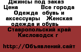 Джинсы под заказ. › Цена ­ 1 400 - Все города Одежда, обувь и аксессуары » Женская одежда и обувь   . Ставропольский край,Кисловодск г.